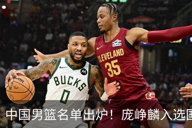 中国男篮名单出炉！庞峥麟入选国家队，他凭什么能挤掉程帅澎？