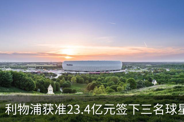 利物浦获准23.4亿元签下三名球星，球员已准备夏季转会