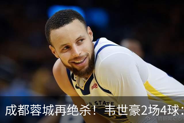 成都蓉城再绝杀！韦世豪2场4球：赛后获前英超锋霸特别认可