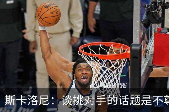 斯卡洛尼：谈挑对手的话题是不尊重 平时我习惯进球场先迈右脚