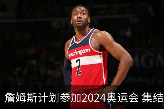 詹姆斯计划参加2024奥运会 集结库杜眉等球星